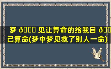 梦 🐒 见让算命的给我自 🐘 己算命(梦中梦见救了别人一命)